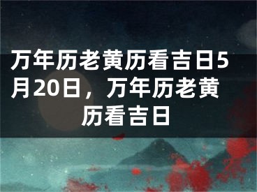 万年历老黄历看吉日5月20日，万年历老黄历看吉日