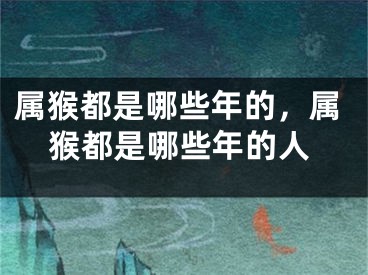 属猴都是哪些年的，属猴都是哪些年的人