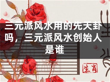 三元派风水用的先天卦吗，三元派风水创始人是谁