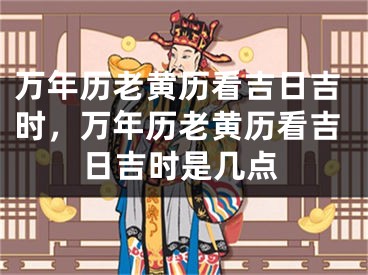 万年历老黄历看吉日吉时，万年历老黄历看吉日吉时是几点