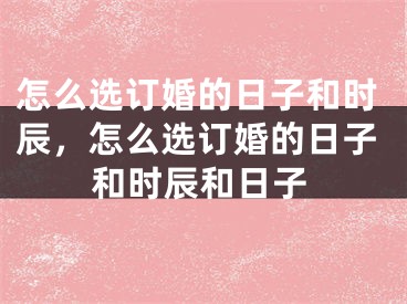 怎么选订婚的日子和时辰，怎么选订婚的日子和时辰和日子
