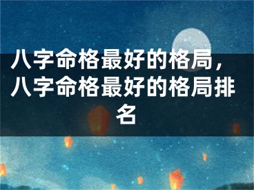 八字命格最好的格局，八字命格最好的格局排名
