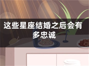 这些星座结婚之后会有多忠诚