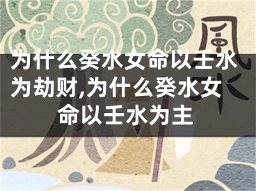 为什么癸水女命以壬水为劫财,为什么癸水女命以壬水为主