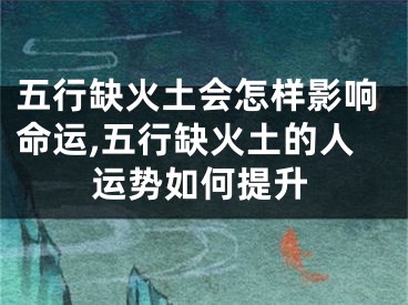 五行缺火土会怎样影响命运,五行缺火土的人运势如何提升