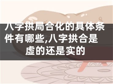 八字拱局合化的具体条件有哪些,八字拱合是虚的还是实的