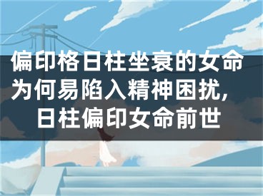 偏印格日柱坐衰的女命为何易陷入精神困扰,日柱偏印女命前世
