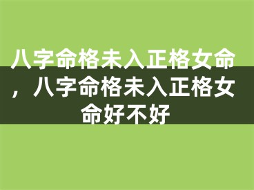 八字命格未入正格女命，八字命格未入正格女命好不好
