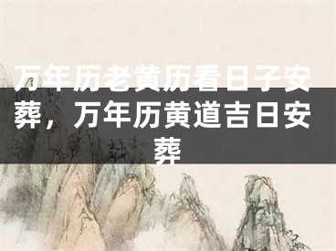 万年历老黄历看日子安葬，万年历黄道吉日安葬
