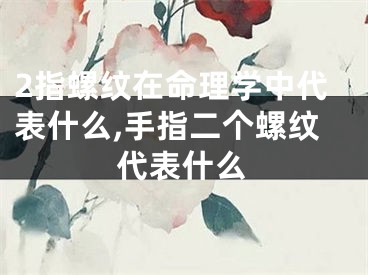 2指螺纹在命理学中代表什么,手指二个螺纹代表什么