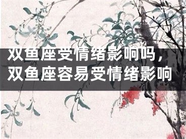 双鱼座受情绪影响吗，双鱼座容易受情绪影响