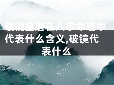 破镜重磨在八字命理中代表什么含义,破镜代表什么