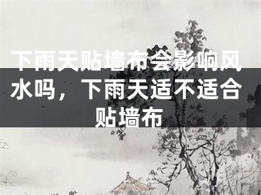 下雨天贴墙布会影响风水吗，下雨天适不适合贴墙布