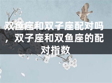双鱼座和双子座配对吗，双子座和双鱼座的配对指数