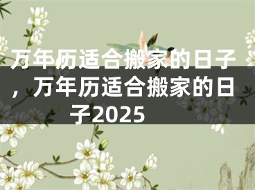 万年历适合搬家的日子，万年历适合搬家的日子2025