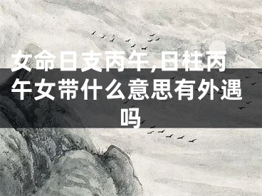 女命日支丙午,日柱丙午女带什么意思有外遇吗