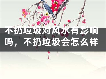 不扔垃圾对风水有影响吗，不扔垃圾会怎么样
