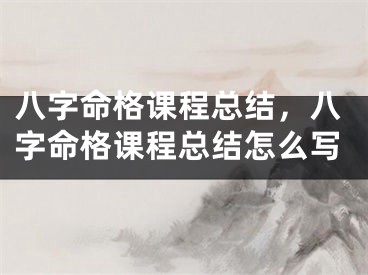 八字命格课程总结，八字命格课程总结怎么写