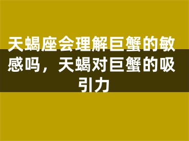 天蝎座会理解巨蟹的敏感吗，天蝎对巨蟹的吸引力