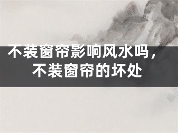 不装窗帘影响风水吗，不装窗帘的坏处