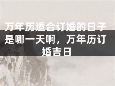 万年历适合订婚的日子是哪一天啊，万年历订婚吉日