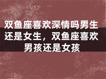 双鱼座喜欢深情吗男生还是女生，双鱼座喜欢男孩还是女孩