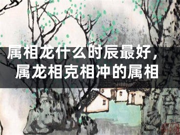 属相龙什么时辰最好，属龙相克相冲的属相