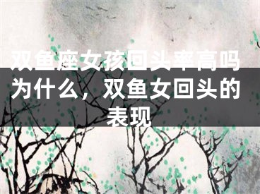 双鱼座女孩回头率高吗为什么，双鱼女回头的表现