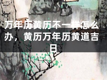 万年历黄历不一样怎么办，黄历万年历黄道吉日