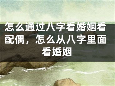 怎么通过八字看婚姻看配偶，怎么从八字里面看婚姻