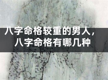 八字命格较重的男人，八字命格有哪几种