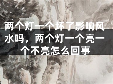 两个灯一个坏了影响风水吗，两个灯一个亮一个不亮怎么回事