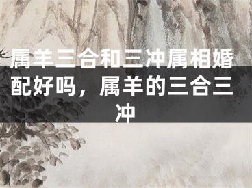 属羊三合和三冲属相婚配好吗，属羊的三合三冲