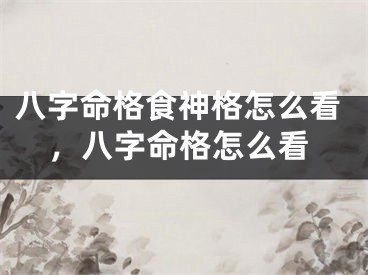 八字命格食神格怎么看，八字命格怎么看