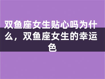 双鱼座女生贴心吗为什么，双鱼座女生的幸运色