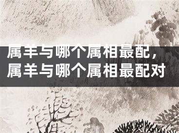 属羊与哪个属相最配，属羊与哪个属相最配对
