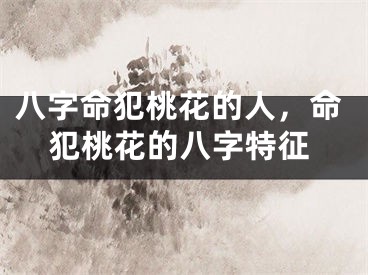 八字命犯桃花的人，命犯桃花的八字特征