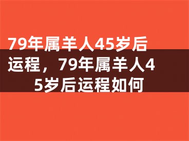 79年属羊人45岁后运程，79年属羊人45岁后运程如何