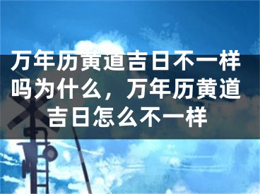 万年历黄道吉日不一样吗为什么，万年历黄道吉日怎么不一样