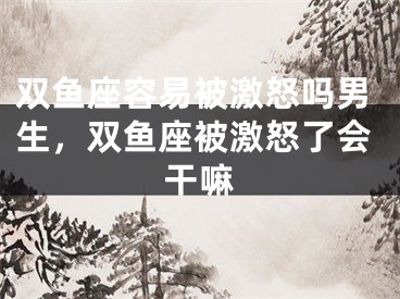 双鱼座容易被激怒吗男生，双鱼座被激怒了会干嘛