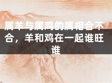 属羊与属鸡的属相合不合，羊和鸡在一起谁旺谁