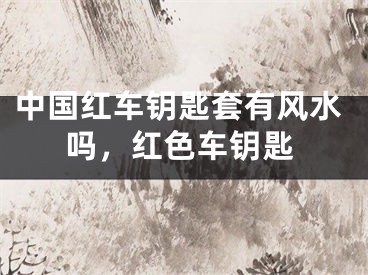 中国红车钥匙套有风水吗，红色车钥匙
