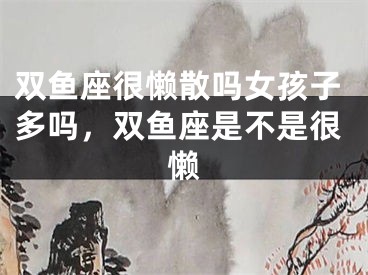双鱼座很懒散吗女孩子多吗，双鱼座是不是很懒