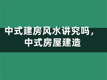 中式建房风水讲究吗，中式房屋建造
