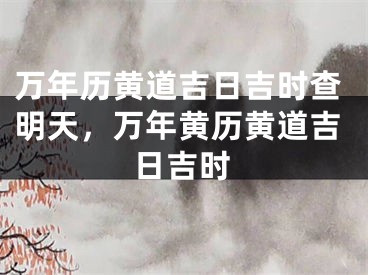 万年历黄道吉日吉时查明天，万年黄历黄道吉日吉时