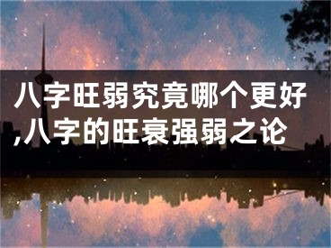 八字旺弱究竟哪个更好,八字的旺衰强弱之论