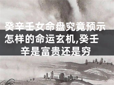 癸辛壬女命盘究竟预示怎样的命运玄机,癸壬辛是富贵还是穷