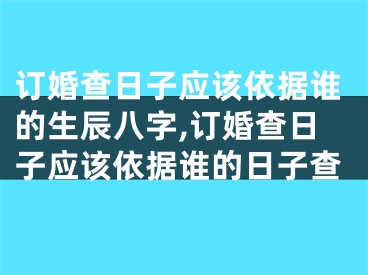 订婚查日子应该依据谁的生辰八字,订婚查日子应该依据谁的日子查