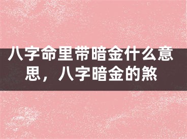 八字命里带暗金什么意思，八字暗金的煞