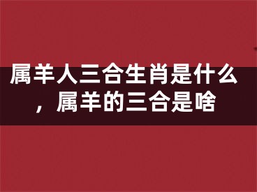 属羊人三合生肖是什么，属羊的三合是啥